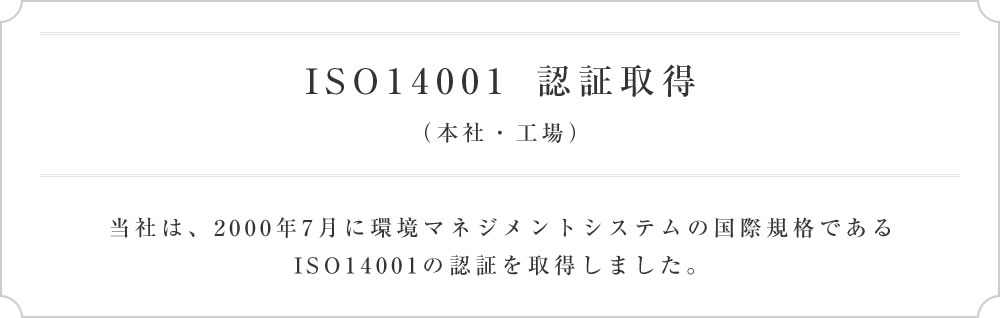 ISO14001 認証取得（本社･工場）当社は、2000年7月に環境マネジメントシステムの国際規格であるISO14001の認証を取得しました。