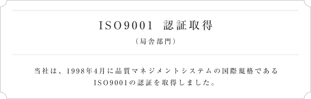 ISO9001認証取得（局舎部門）当社は、1998年4月に 品質マネジメントシステムの国際規格であるISO9001の認証を取得しました。