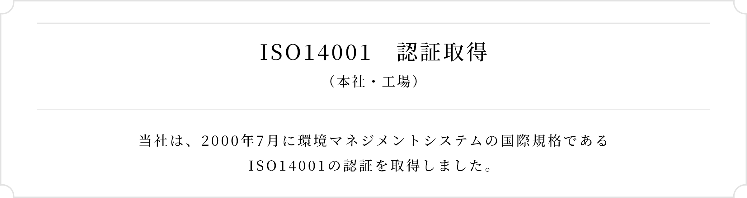 ISO14001 認証取得（本社･工場）当社は、2000年7月に環境マネジメントシステムの国際規格であるISO14001の認証を取得しました。