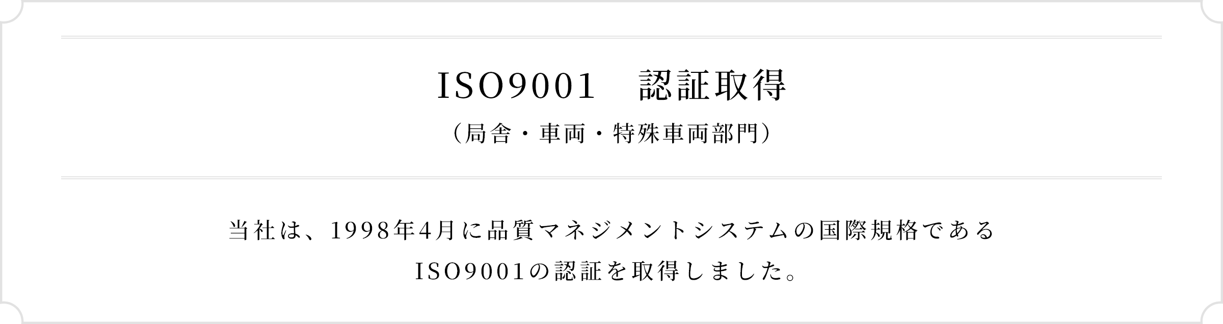 ISO9001認証取得（局舎部門）当社は、1998年4月に 品質マネジメントシステムの国際規格であるISO9001の認証を取得しました。
